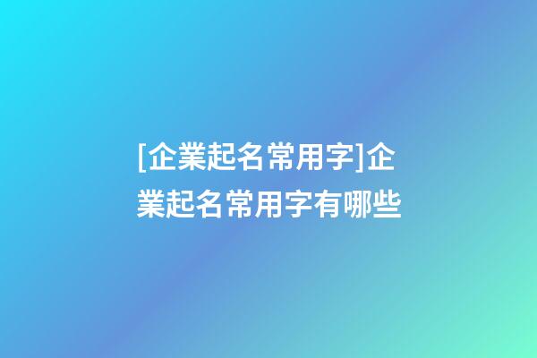 [企業起名常用字]企業起名常用字有哪些-第1張-公司起名-玄機派